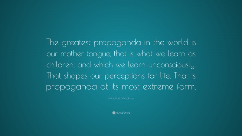 Marshall McLuhan Quote: “The greatest propaganda in the world is our mother tongue, that is what we learn as children, and which we learn unconsciously. That shapes our perceptions for life. That is propaganda at its most extreme form.”