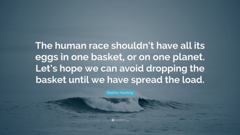 Stephen Hawking Quote: “The human race shouldn’t have all its eggs in one basket, or on one planet. Let’s hope we can avoid dropping the basket until we have spread the load.”