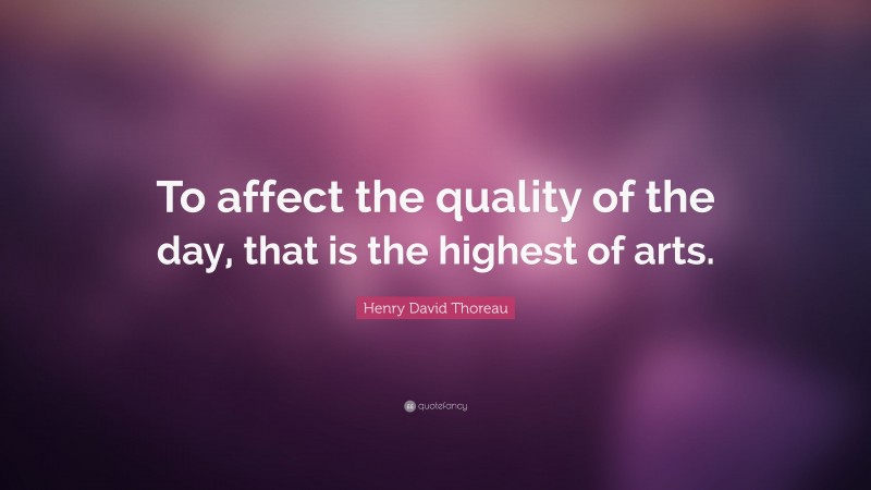 Henry David Thoreau Quote: “To affect the quality of the day, that is the highest of arts.”
