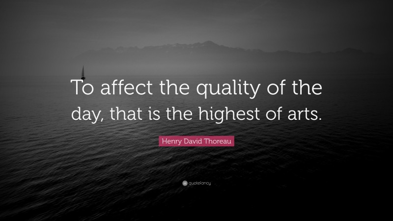 Henry David Thoreau Quote: “To affect the quality of the day, that is the highest of arts.”