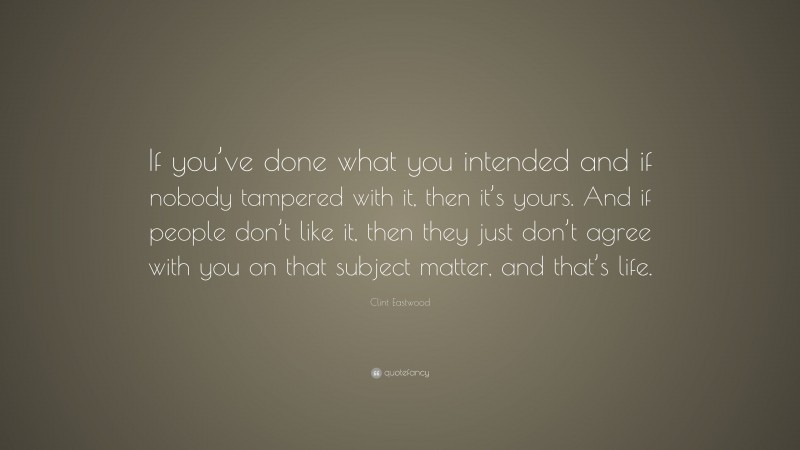 Clint Eastwood Quote: “If you’ve done what you intended and if nobody tampered with it, then it’s yours. And if people don’t like it, then they just don’t agree with you on that subject matter, and that’s life.”