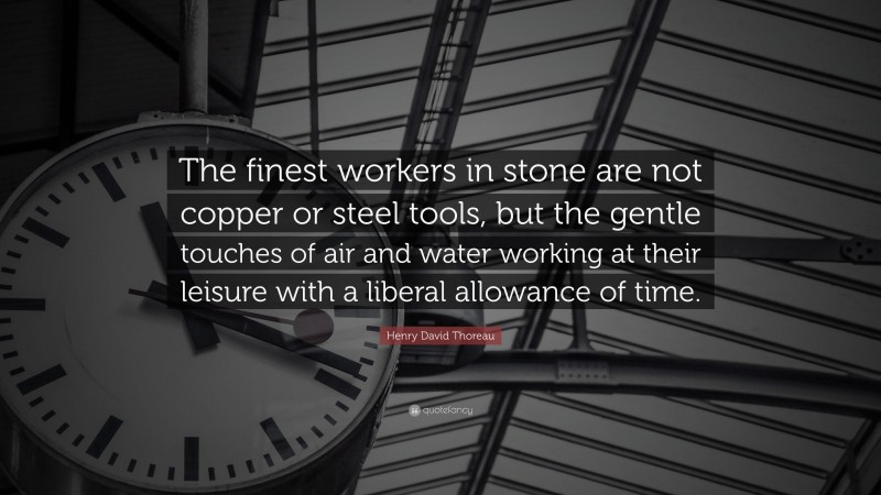 Henry David Thoreau Quote: “The finest workers in stone are not copper or steel tools, but the gentle touches of air and water working at their leisure with a liberal allowance of time.”
