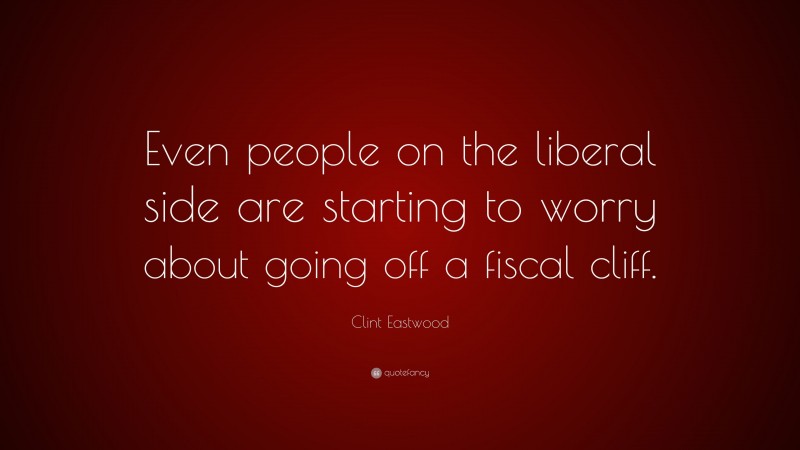 Clint Eastwood Quote: “Even people on the liberal side are starting to worry about going off a fiscal cliff.”