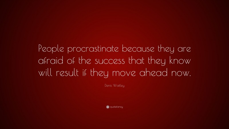 Denis Waitley Quote: “People procrastinate because they are afraid of the success that they know will result if they move ahead now.”