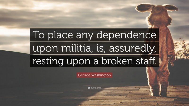 George Washington Quote: “To place any dependence upon militia, is, assuredly, resting upon a broken staff.”
