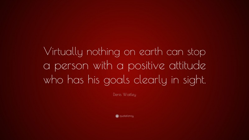 Denis Waitley Quote: “Virtually nothing on earth can stop a person with a positive attitude who has his goals clearly in sight.”