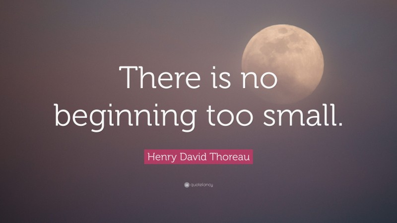 Henry David Thoreau Quote: “There is no beginning too small.”