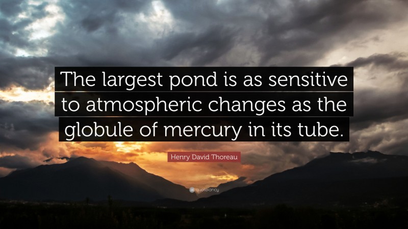 Henry David Thoreau Quote: “The largest pond is as sensitive to atmospheric changes as the globule of mercury in its tube.”