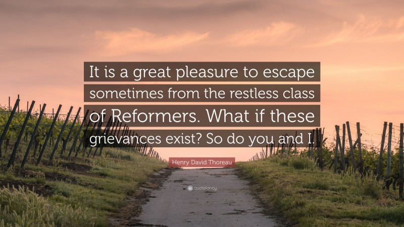 Henry David Thoreau Quote: “It is a great pleasure to escape sometimes from the restless class of Reformers. What if these grievances exist? So do you and I.”