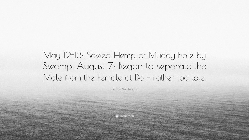 George Washington Quote: “May 12-13: Sowed Hemp at Muddy hole by Swamp. August 7: Began to separate the Male from the Female at Do – rather too late.”