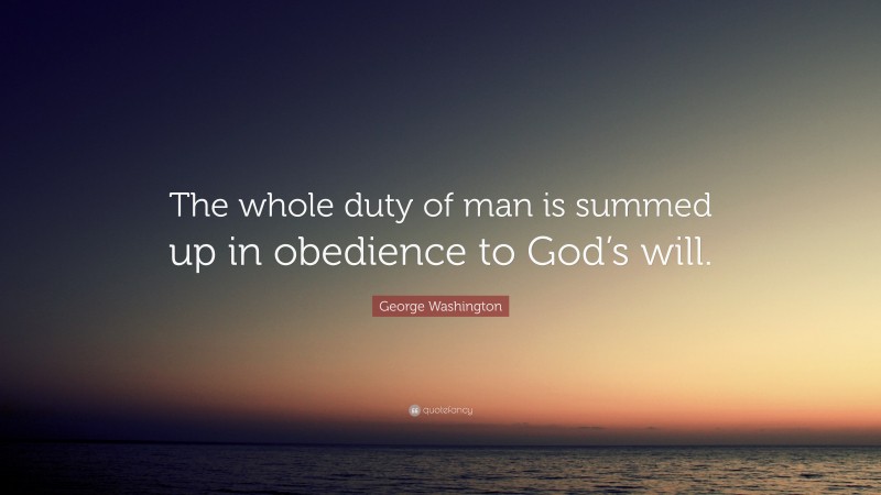 George Washington Quote: “The whole duty of man is summed up in obedience to God’s will.”