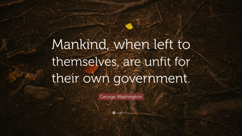 George Washington Quote: “Mankind, when left to themselves, are unfit for their own government.”
