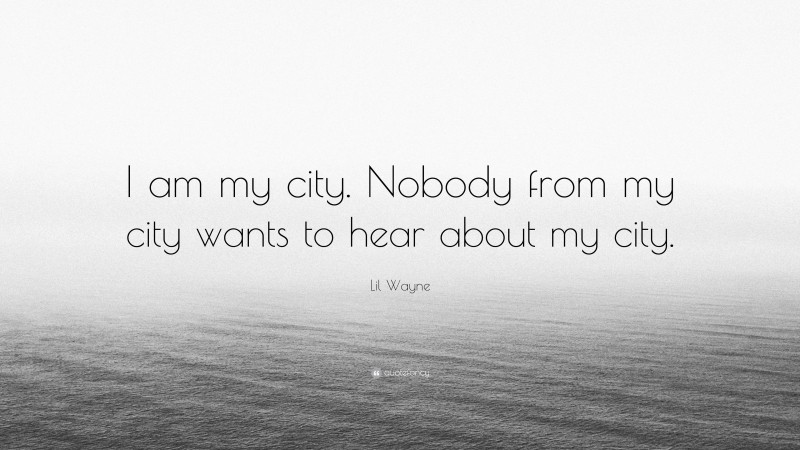 Lil Wayne Quote: “I am my city. Nobody from my city wants to hear about my city.”