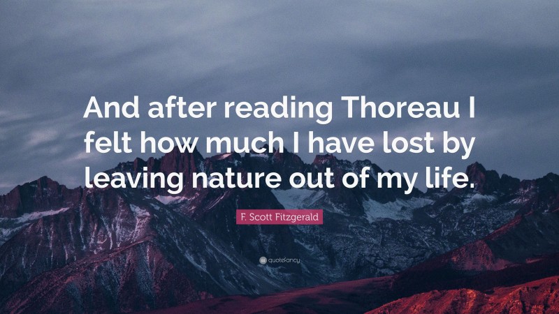 F. Scott Fitzgerald Quote: “And after reading Thoreau I felt how much I have lost by leaving nature out of my life.”