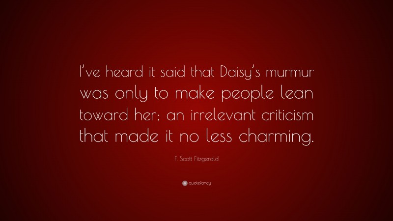 F. Scott Fitzgerald Quote: “I’ve heard it said that Daisy’s murmur was only to make people lean toward her; an irrelevant criticism that made it no less charming.”