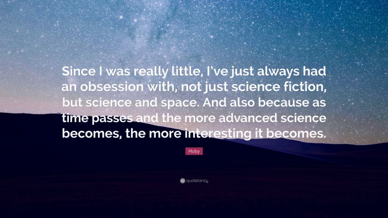 Moby Quote: “Since I was really little, I’ve just always had an obsession with, not just science fiction, but science and space. And also because as time passes and the more advanced science becomes, the more interesting it becomes.”
