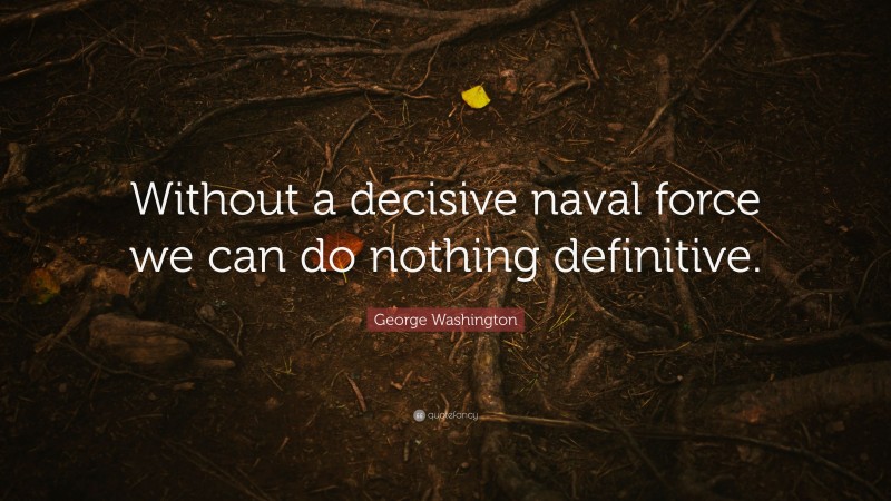 George Washington Quote: “Without a decisive naval force we can do nothing definitive.”