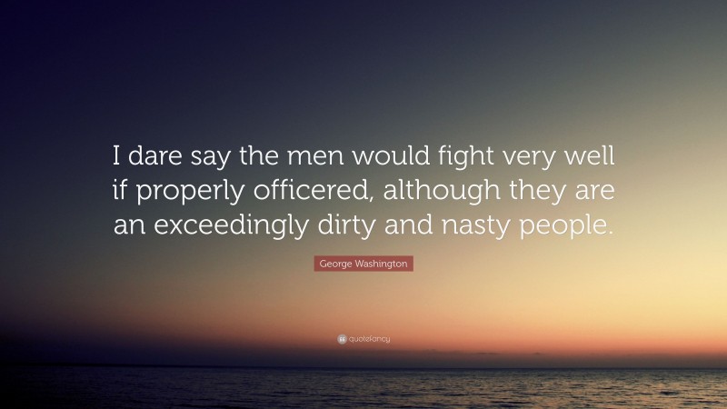 George Washington Quote: “I dare say the men would fight very well if properly officered, although they are an exceedingly dirty and nasty people.”