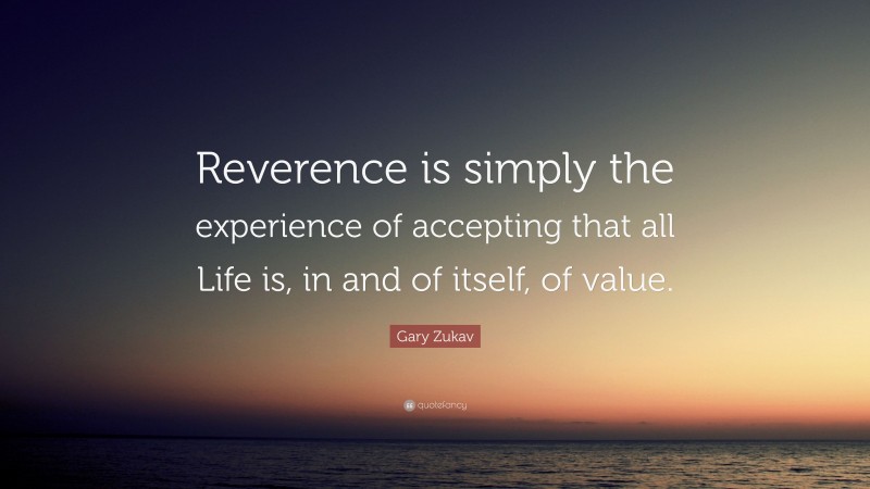 Gary Zukav Quote: “Reverence is simply the experience of accepting that all Life is, in and of itself, of value.”