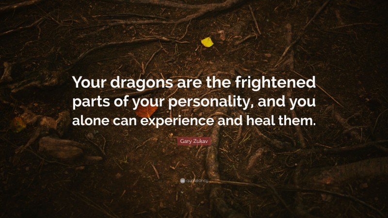 Gary Zukav Quote: “Your dragons are the frightened parts of your personality, and you alone can experience and heal them.”