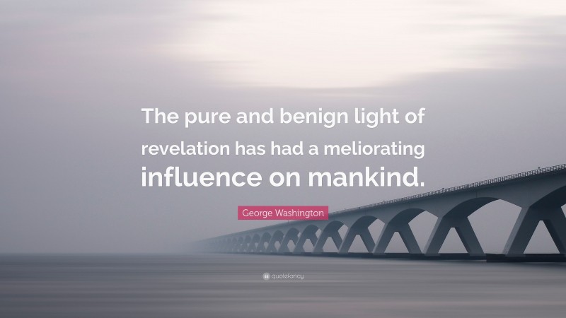 George Washington Quote: “The pure and benign light of revelation has had a meliorating influence on mankind.”