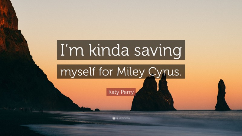 Katy Perry Quote: “I’m kinda saving myself for Miley Cyrus.”