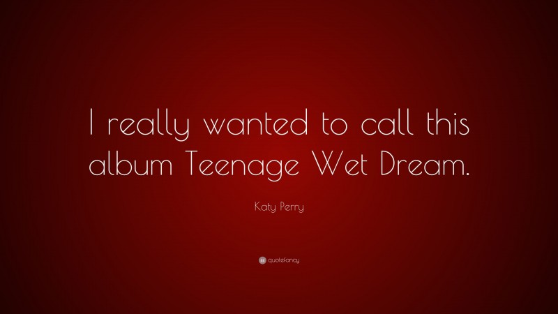 Katy Perry Quote: “I really wanted to call this album Teenage Wet Dream.”