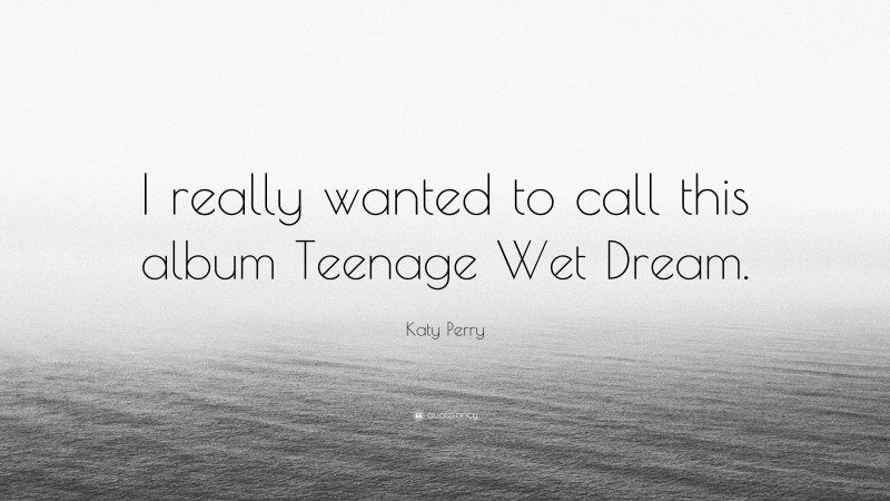 Katy Perry Quote: “I really wanted to call this album Teenage Wet Dream.”