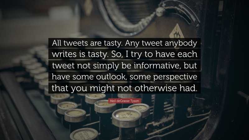 Neil deGrasse Tyson Quote: “All tweets are tasty. Any tweet anybody writes is tasty. So, I try to have each tweet not simply be informative, but have some outlook, some perspective that you might not otherwise had.”