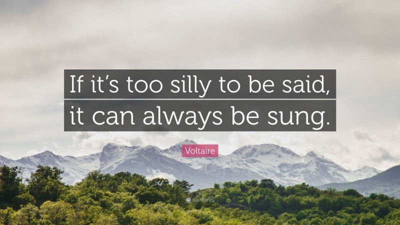 Voltaire Quote: “If it’s too silly to be said, it can always be sung.”