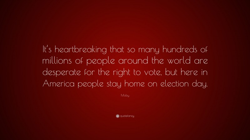 Moby Quote: “It’s heartbreaking that so many hundreds of millions of people around the world are desperate for the right to vote, but here in America people stay home on election day.”