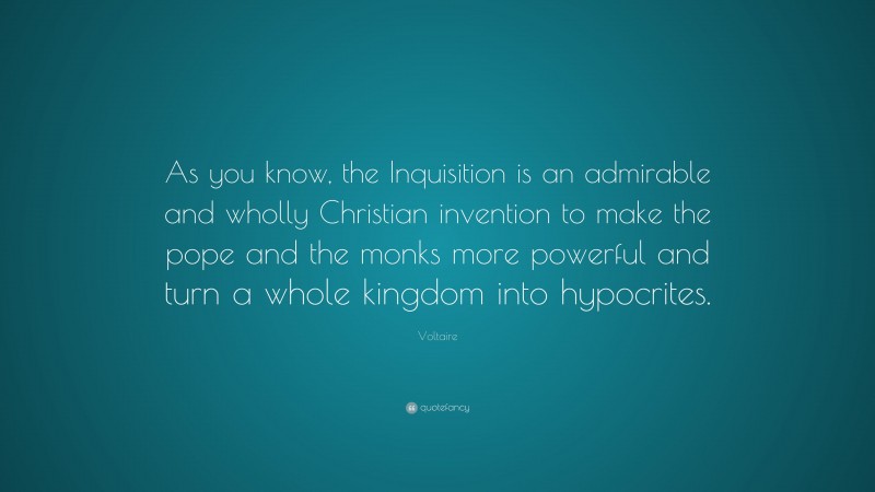 Voltaire Quote: “As you know, the Inquisition is an admirable and wholly Christian invention to make the pope and the monks more powerful and turn a whole kingdom into hypocrites.”