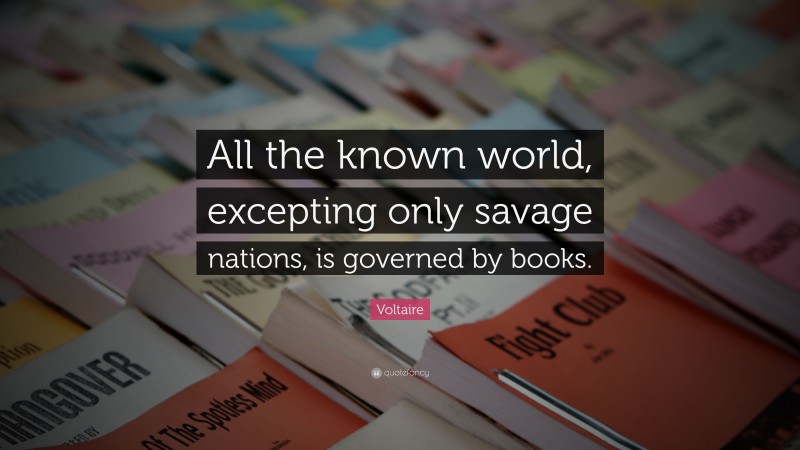 Voltaire Quote: “All the known world, excepting only savage nations, is governed by books.”