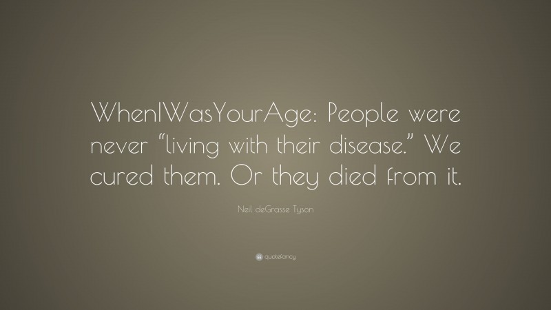 Neil deGrasse Tyson Quote: “WhenIWasYourAge: People were never “living with their disease.” We cured them. Or they died from it.”