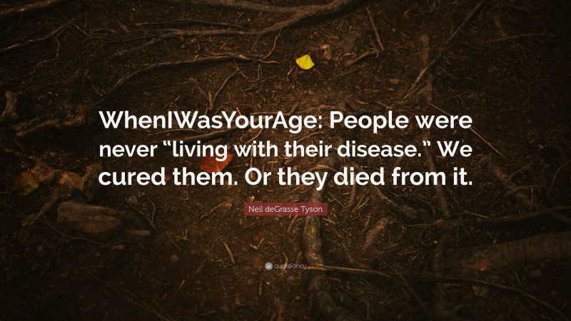 Neil deGrasse Tyson Quote: “WhenIWasYourAge: People were never “living with their disease.” We cured them. Or they died from it.”