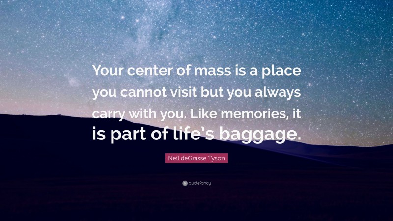 Neil deGrasse Tyson Quote: “Your center of mass is a place you cannot visit but you always carry with you. Like memories, it is part of life’s baggage.”