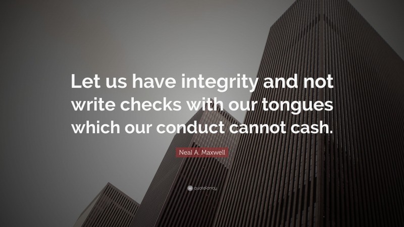 Neal A. Maxwell Quote: “Let us have integrity and not write checks with our tongues which our conduct cannot cash.”