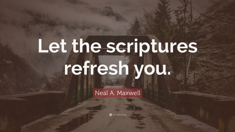 Neal A. Maxwell Quote: “Let the scriptures refresh you.”