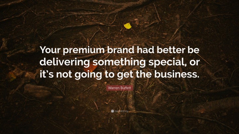 Warren Buffett Quote: “Your premium brand had better be delivering something special, or it’s not going to get the business.”
