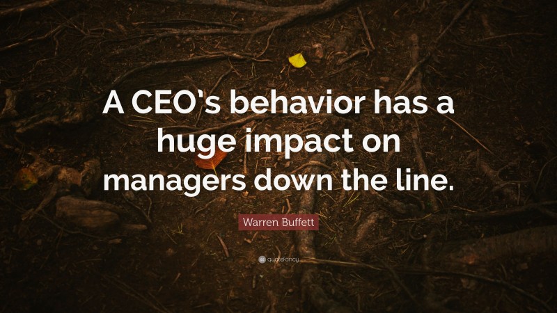Warren Buffett Quote: “A CEO’s behavior has a huge impact on managers down the line.”