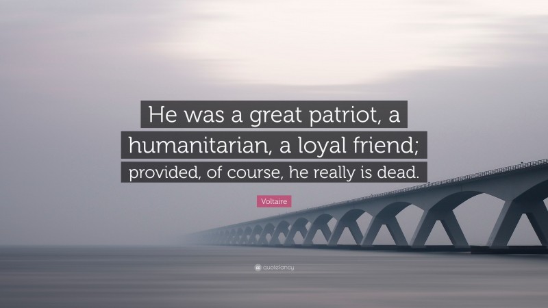 Voltaire Quote: “He was a great patriot, a humanitarian, a loyal friend; provided, of course, he really is dead.”