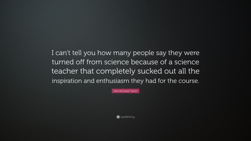Neil deGrasse Tyson Quote: “I can’t tell you how many people say they were turned off from science because of a science teacher that completely sucked out all the inspiration and enthusiasm they had for the course.”