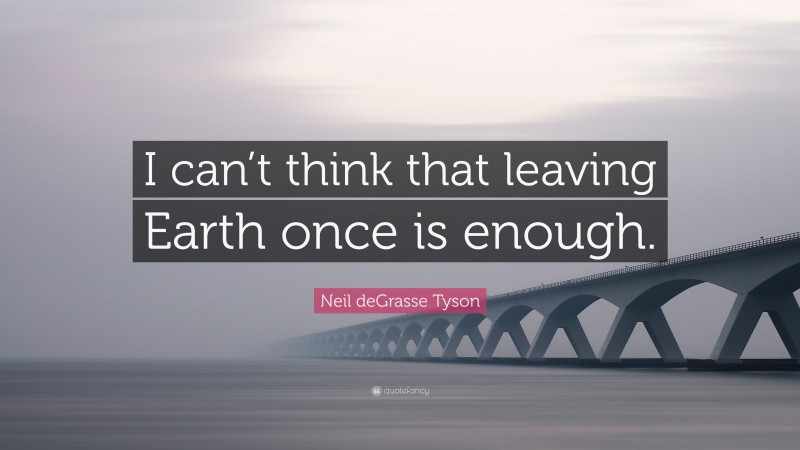 Neil deGrasse Tyson Quote: “I can’t think that leaving Earth once is enough.”