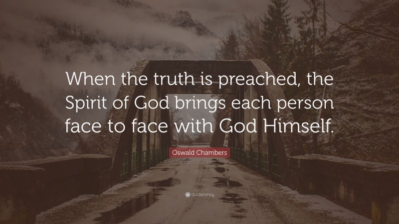 Oswald Chambers Quote: “When the truth is preached, the Spirit of God brings each person face to face with God Himself.”