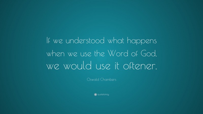 Oswald Chambers Quote: “If we understood what happens when we use the Word of God, we would use it oftener.”