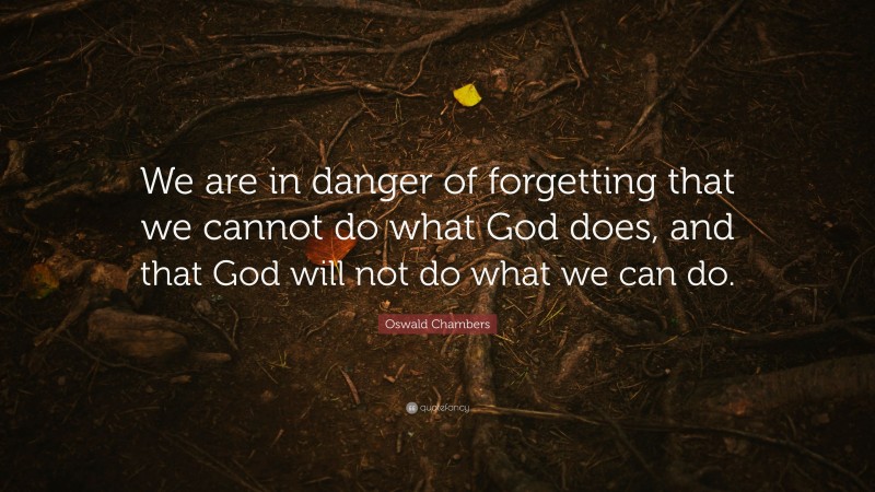 Oswald Chambers Quote: “We are in danger of forgetting that we cannot do what God does, and that God will not do what we can do.”