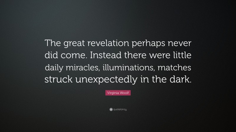 Virginia Woolf Quote: “The great revelation perhaps never did come. Instead there were little daily miracles, illuminations, matches struck unexpectedly in the dark.”