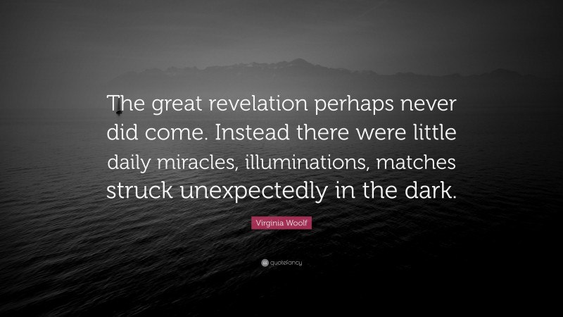 Virginia Woolf Quote: “The great revelation perhaps never did come. Instead there were little daily miracles, illuminations, matches struck unexpectedly in the dark.”