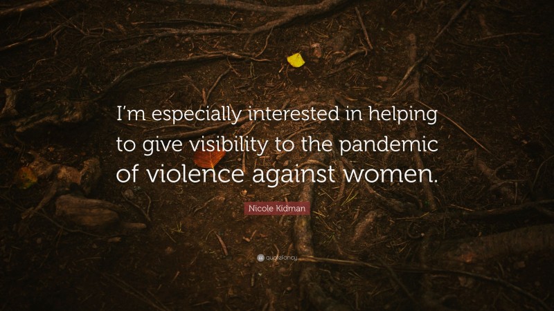 Nicole Kidman Quote: “I’m especially interested in helping to give visibility to the pandemic of violence against women.”