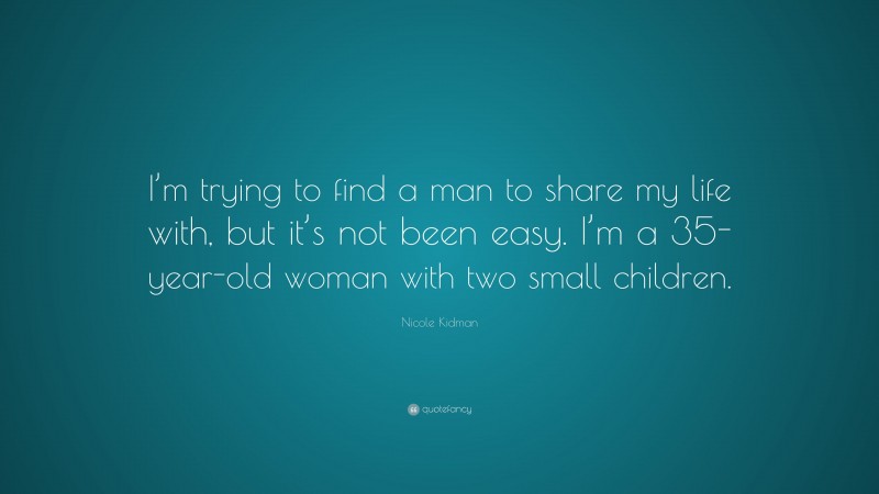Nicole Kidman Quote: “I’m trying to find a man to share my life with, but it’s not been easy. I’m a 35-year-old woman with two small children.”